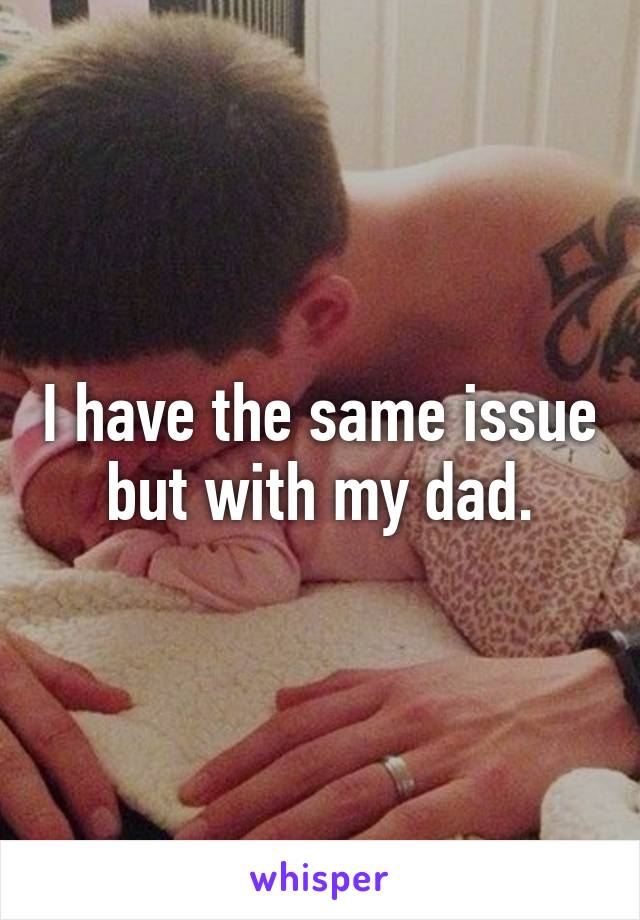 I have the same issue but with my dad.