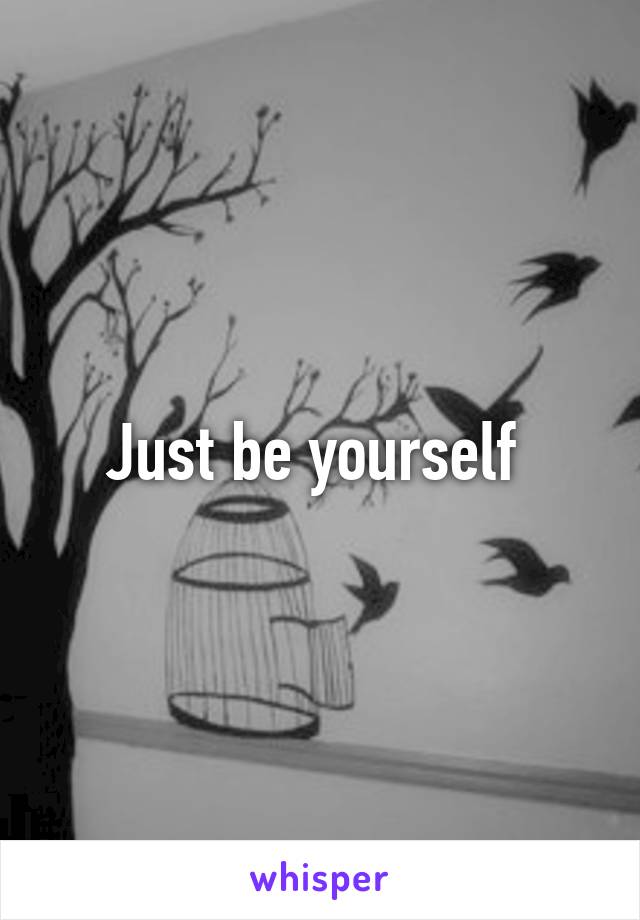 Just be yourself 