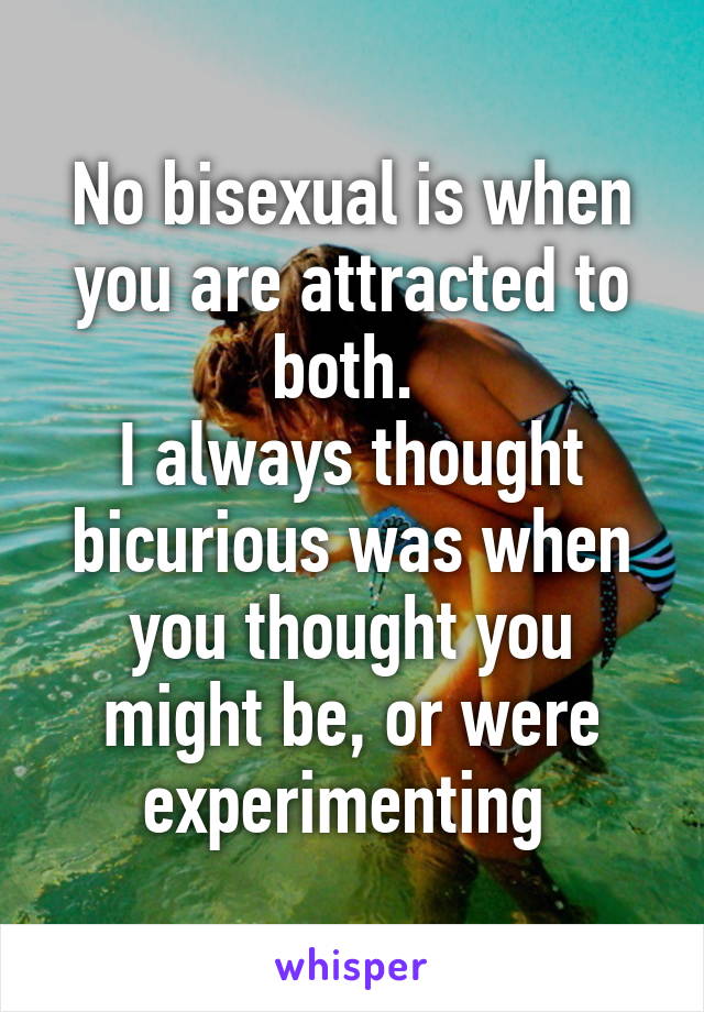 No bisexual is when you are attracted to both. 
I always thought bicurious was when you thought you might be, or were experimenting 