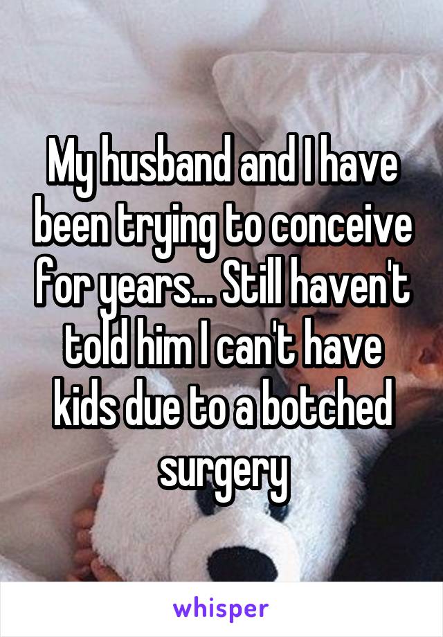 My husband and I have been trying to conceive for years... Still haven't told him I can't have kids due to a botched surgery