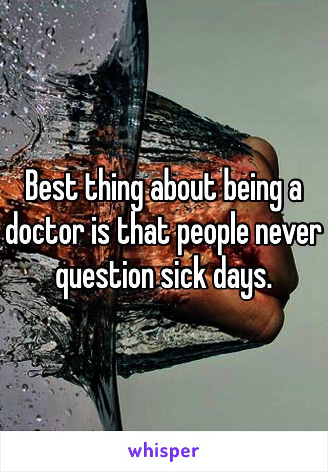 Best thing about being a doctor is that people never question sick days. 