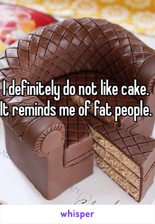 I definitely do not like cake. It reminds me of fat people. 