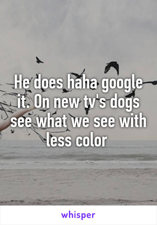 He does haha google it. On new tv's dogs see what we see with less color 