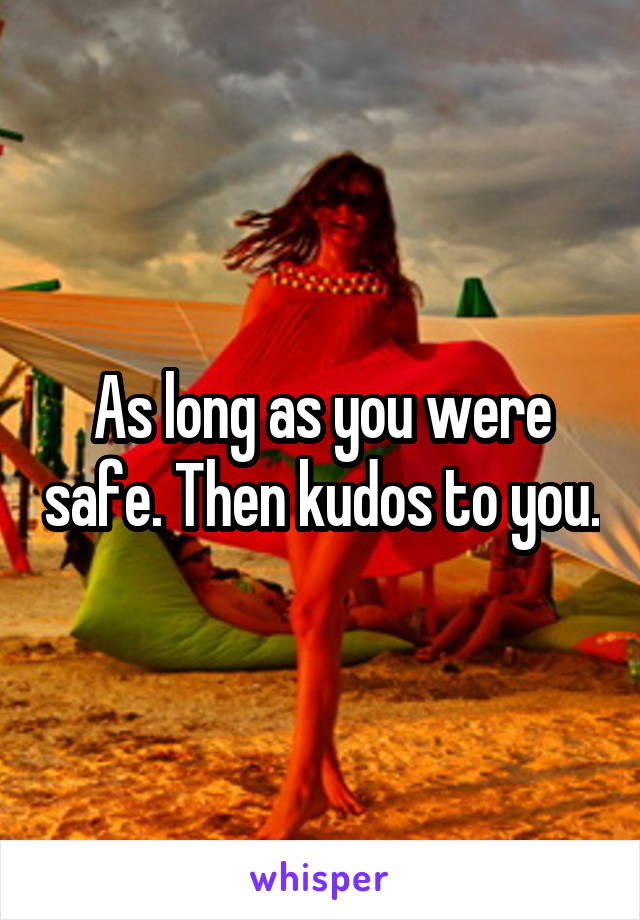 As long as you were safe. Then kudos to you.