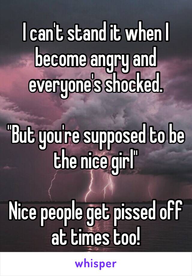 I can't stand it when I become angry and everyone's shocked.

"But you're supposed to be the nice girl"

Nice people get pissed off at times too!