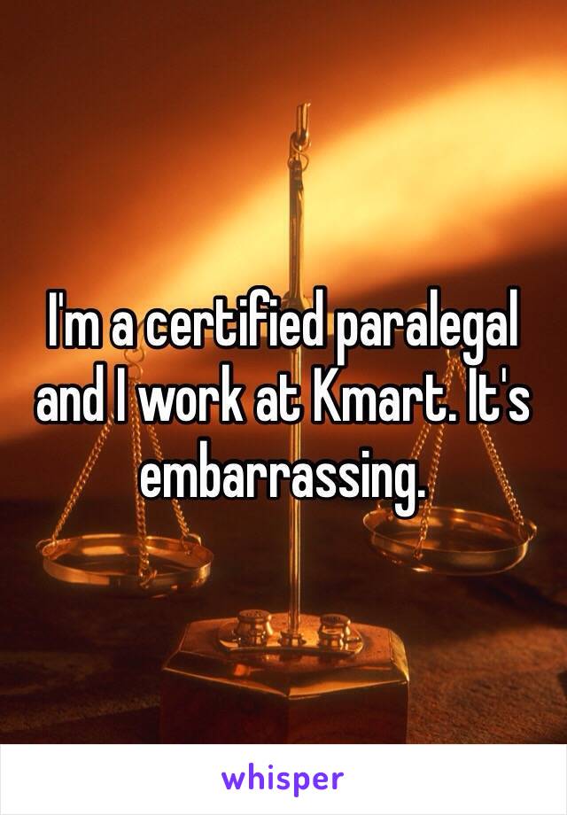 I'm a certified paralegal and I work at Kmart. It's embarrassing. 