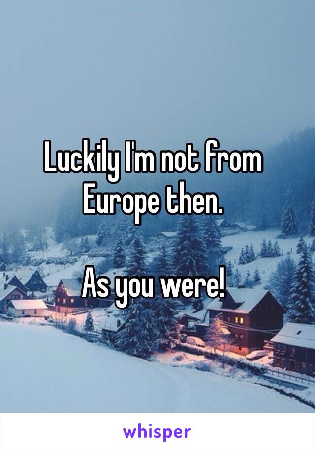 Luckily I'm not from 
Europe then. 

As you were!