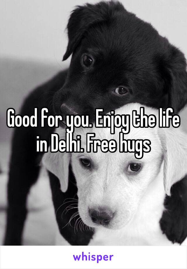 Good for you. Enjoy the life in Delhi. Free hugs