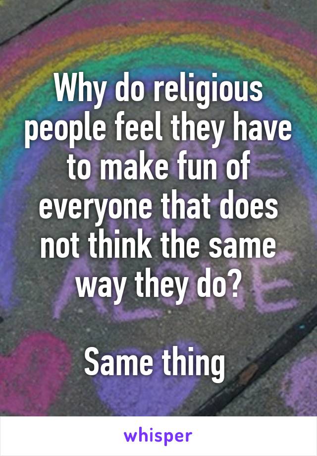 Why do religious people feel they have to make fun of everyone that does not think the same way they do?

Same thing 