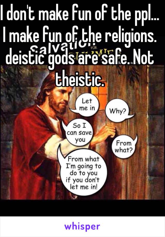 I don't make fun of the ppl... I make fun of the religions. deistic gods are safe. Not theistic.
