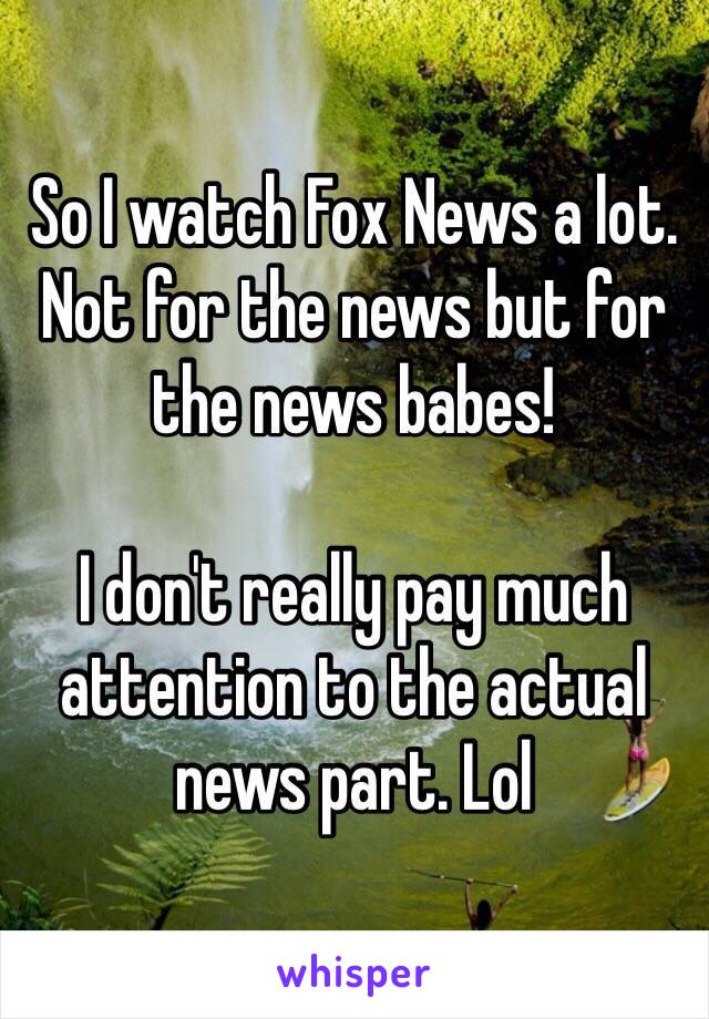 So I watch Fox News a lot. 
Not for the news but for the news babes!

I don't really pay much attention to the actual news part. Lol