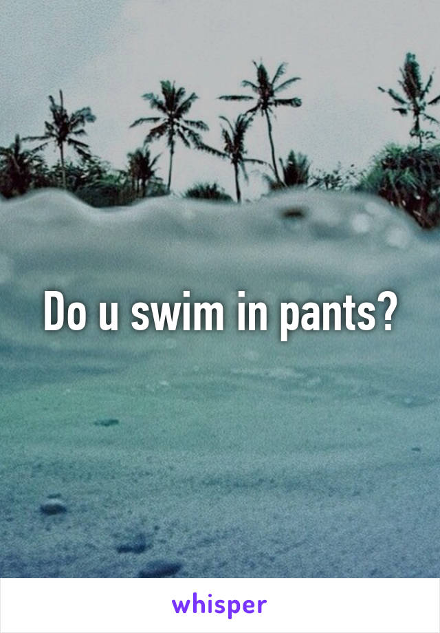 Do u swim in pants?