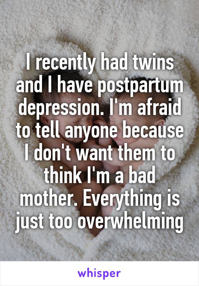 I recently had twins and I have postpartum depression. I'm afraid to tell anyone because I don't want them to think I'm a bad mother. Everything is just too overwhelming