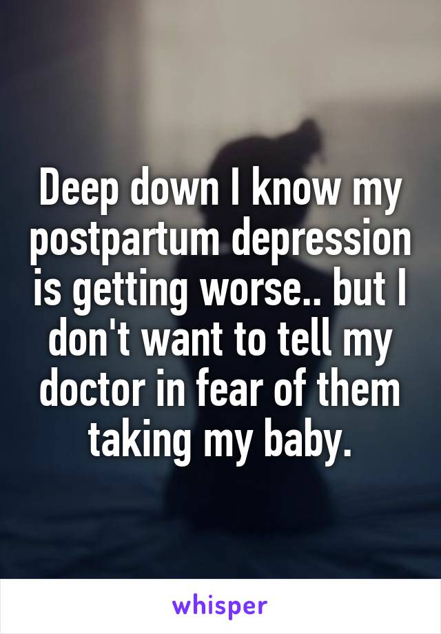 Deep down I know my postpartum depression is getting worse.. but I don't want to tell my doctor in fear of them taking my baby.