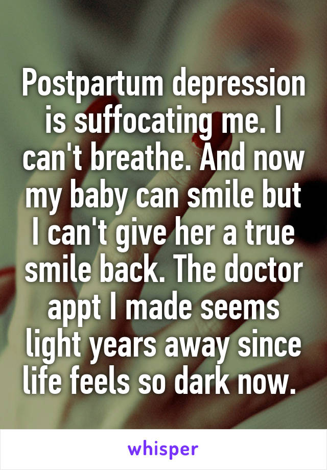 Postpartum depression is suffocating me. I can't breathe. And now my baby can smile but I can't give her a true smile back. The doctor appt I made seems light years away since life feels so dark now. 
