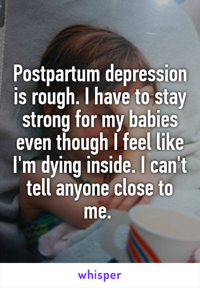 Postpartum depression is rough. I have to stay strong for my babies even though I feel like I'm dying inside. I can't tell anyone close to me. 