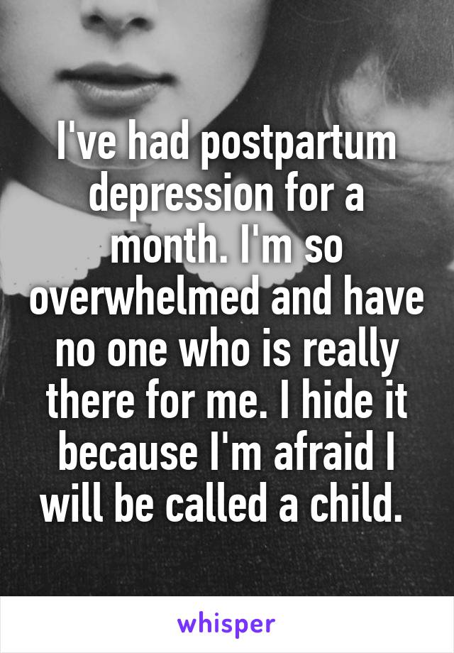 I've had postpartum depression for a month. I'm so overwhelmed and have no one who is really there for me. I hide it because I'm afraid I will be called a child. 