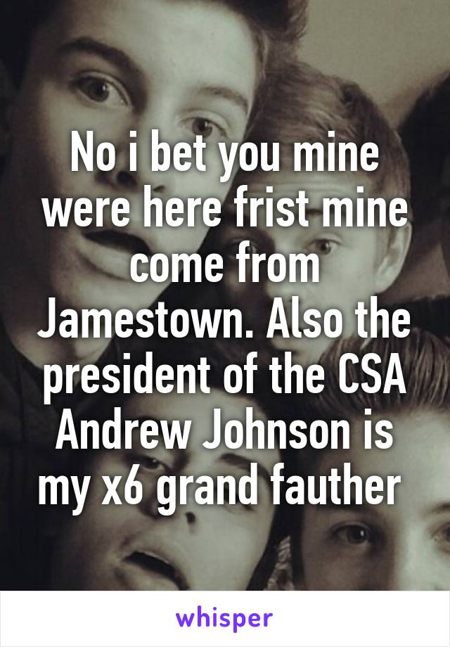 No i bet you mine were here frist mine come from Jamestown. Also the president of the CSA Andrew Johnson is my x6 grand fauther 