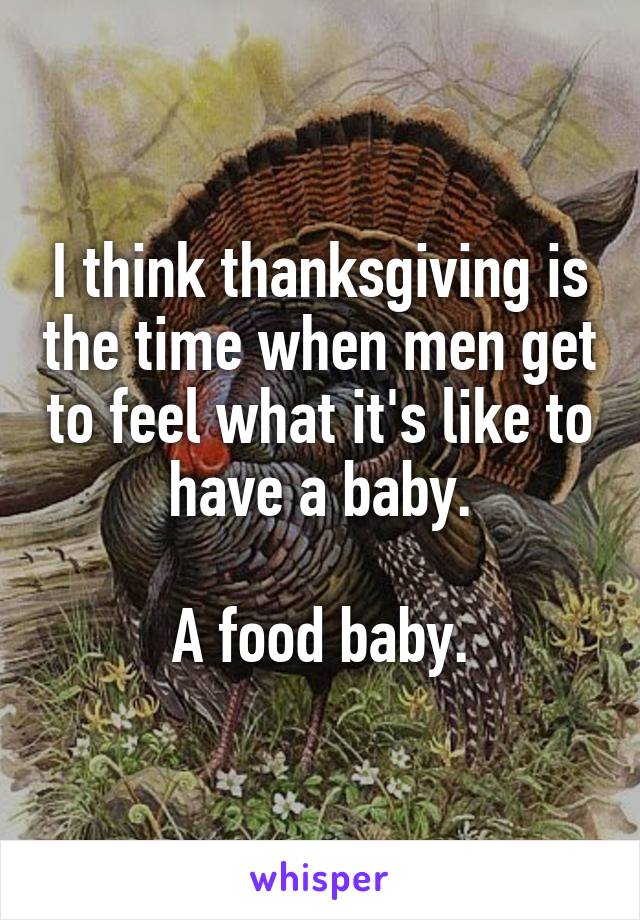 I think thanksgiving is the time when men get to feel what it's like to have a baby.

A food baby.