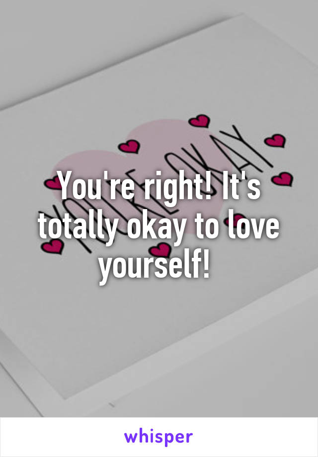 You're right! It's totally okay to love yourself! 