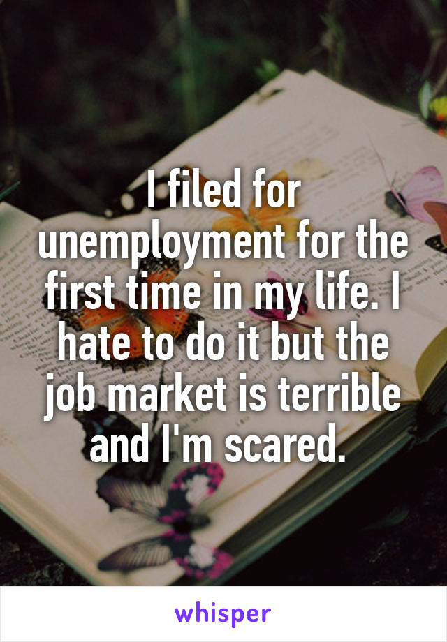 I filed for unemployment for the first time in my life. I hate to do it but the job market is terrible and I'm scared. 