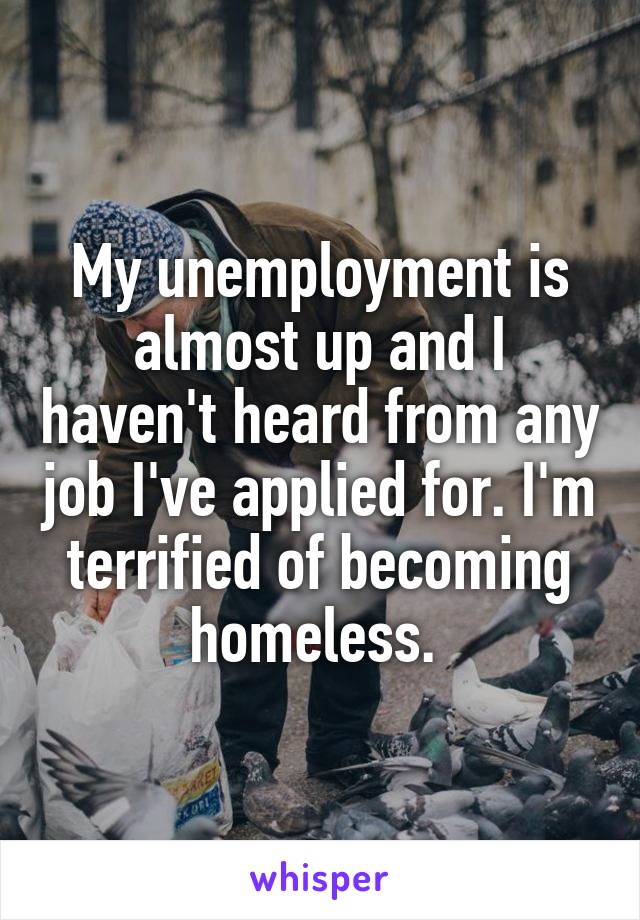 My unemployment is almost up and I haven't heard from any job I've applied for. I'm terrified of becoming homeless. 