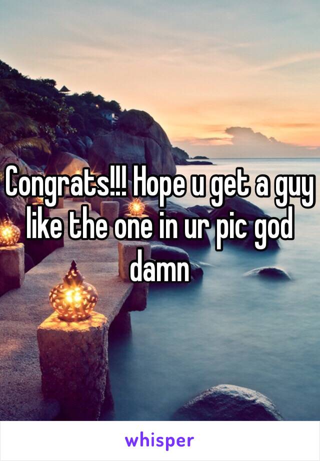Congrats!!! Hope u get a guy like the one in ur pic god damn
