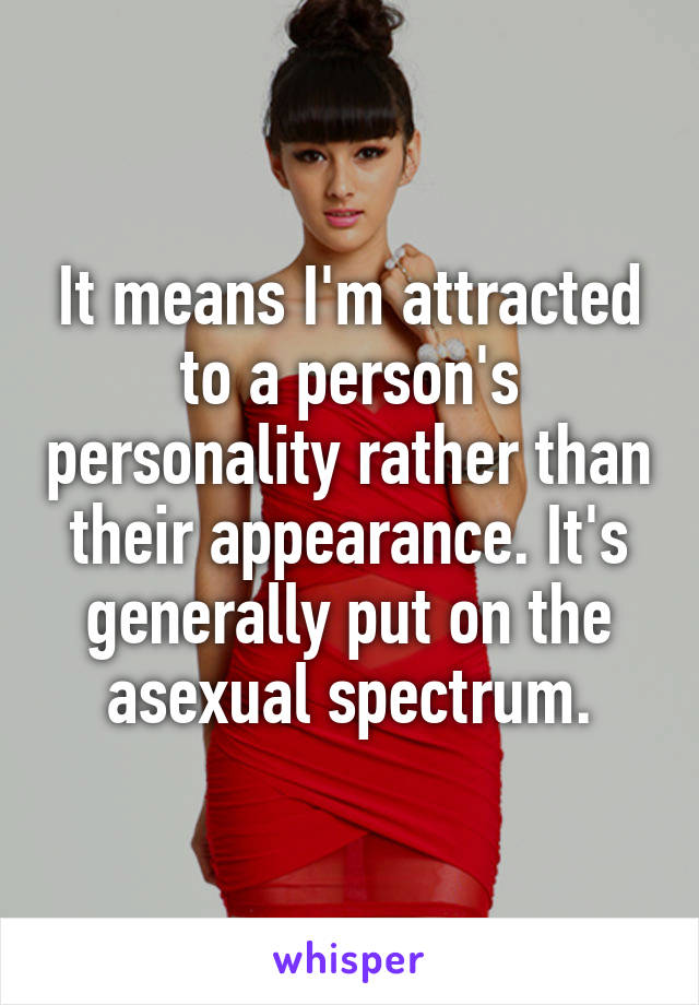 It means I'm attracted to a person's personality rather than their appearance. It's generally put on the asexual spectrum.