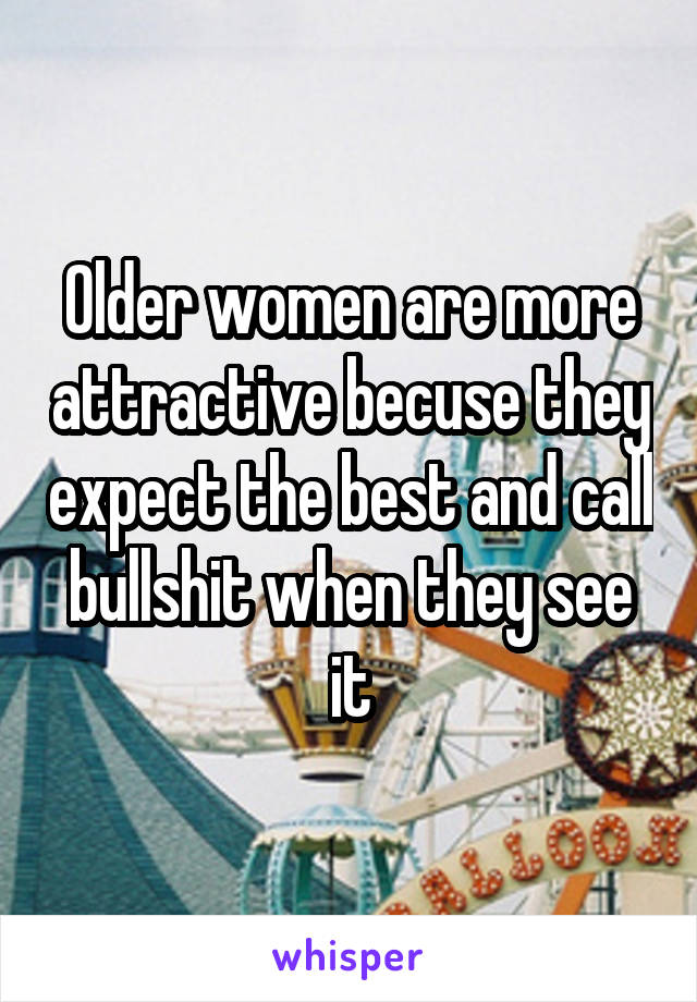 Older women are more attractive becuse they expect the best and call bullshit when they see it