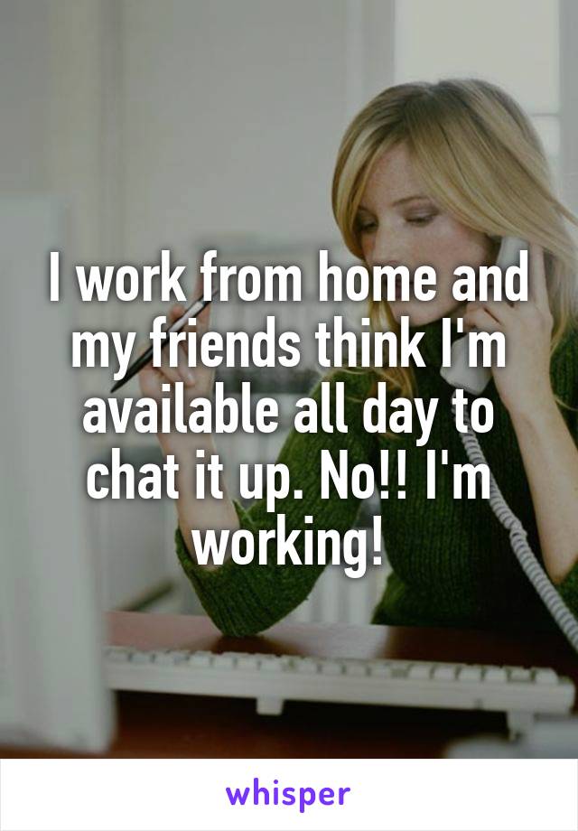 I work from home and my friends think I'm available all day to chat it up. No!! I'm working!