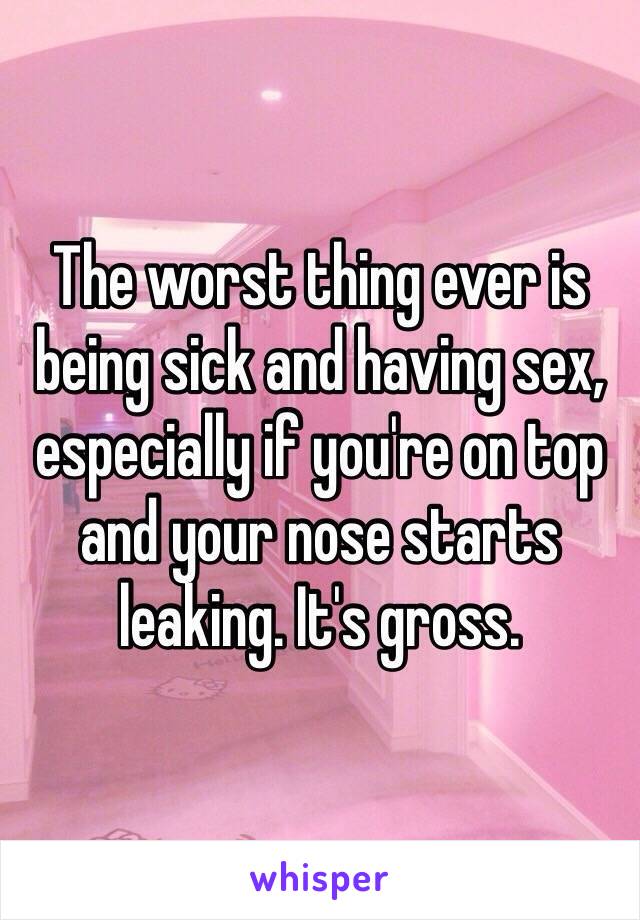 The worst thing ever is being sick and having sex, especially if you're on top and your nose starts leaking. It's gross. 