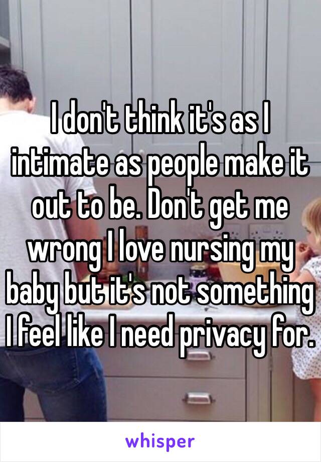 I don't think it's as I intimate as people make it out to be. Don't get me wrong I love nursing my baby but it's not something I feel like I need privacy for. 