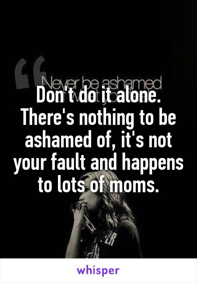 Don't do it alone.
There's nothing to be ashamed of, it's not your fault and happens to lots of moms.