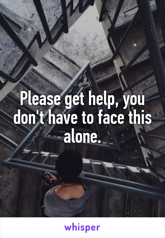 Please get help, you don't have to face this alone.
