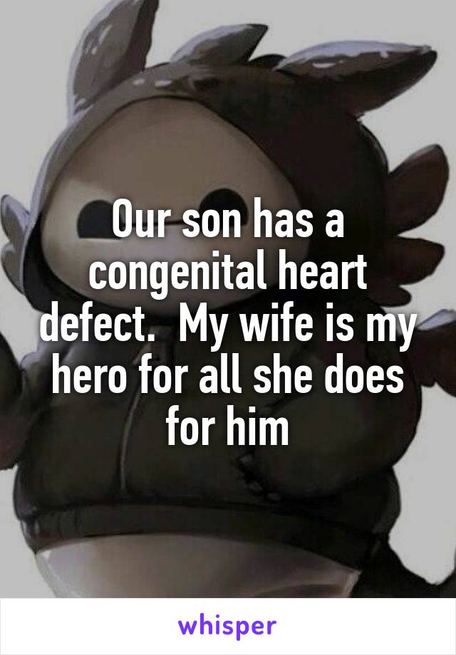 Our son has a congenital heart defect.  My wife is my hero for all she does for him