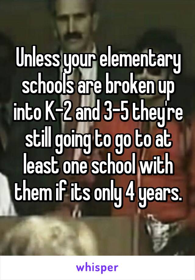 Unless your elementary schools are broken up into K-2 and 3-5 they're still going to go to at least one school with them if its only 4 years. 