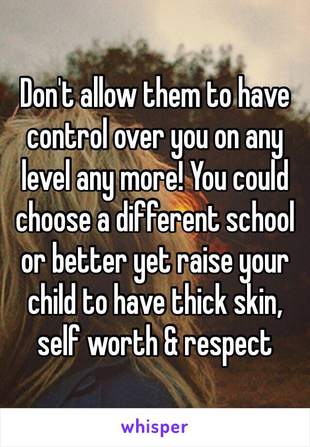 Don't allow them to have control over you on any level any more! You could choose a different school or better yet raise your child to have thick skin, self worth & respect 