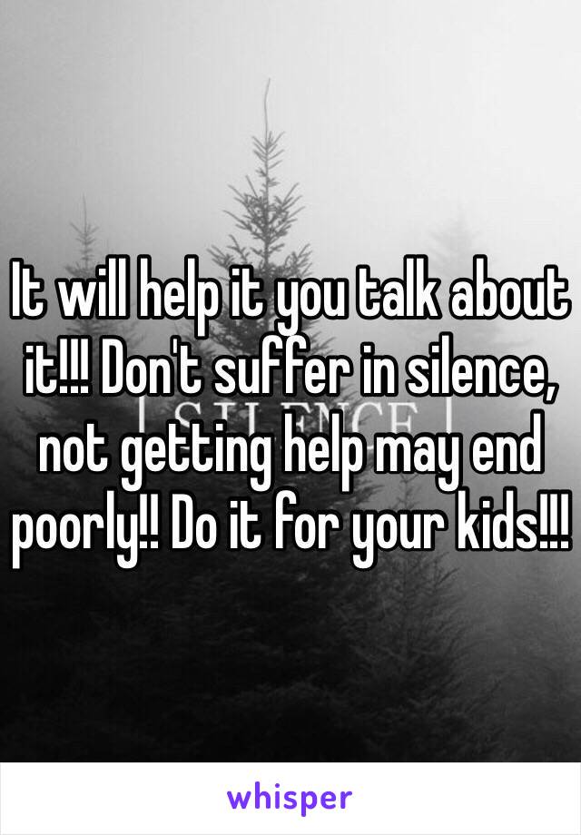 It will help it you talk about it!!! Don't suffer in silence, not getting help may end poorly!! Do it for your kids!!!