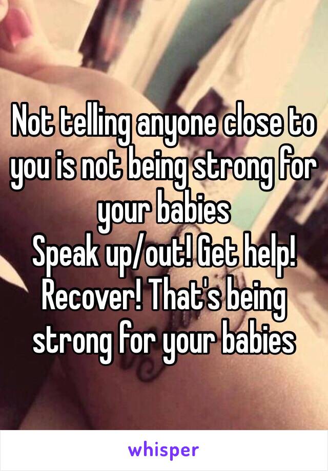 Not telling anyone close to you is not being strong for your babies
Speak up/out! Get help! Recover! That's being strong for your babies 