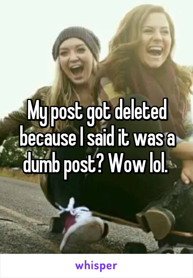 My post got deleted because I said it was a dumb post? Wow lol. 