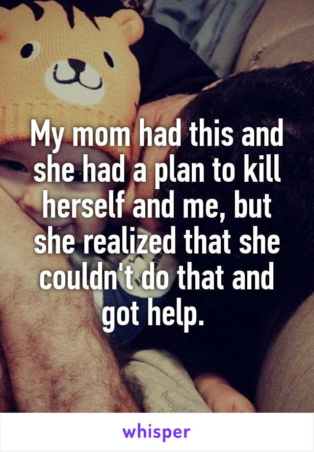 My mom had this and she had a plan to kill herself and me, but she realized that she couldn't do that and got help. 