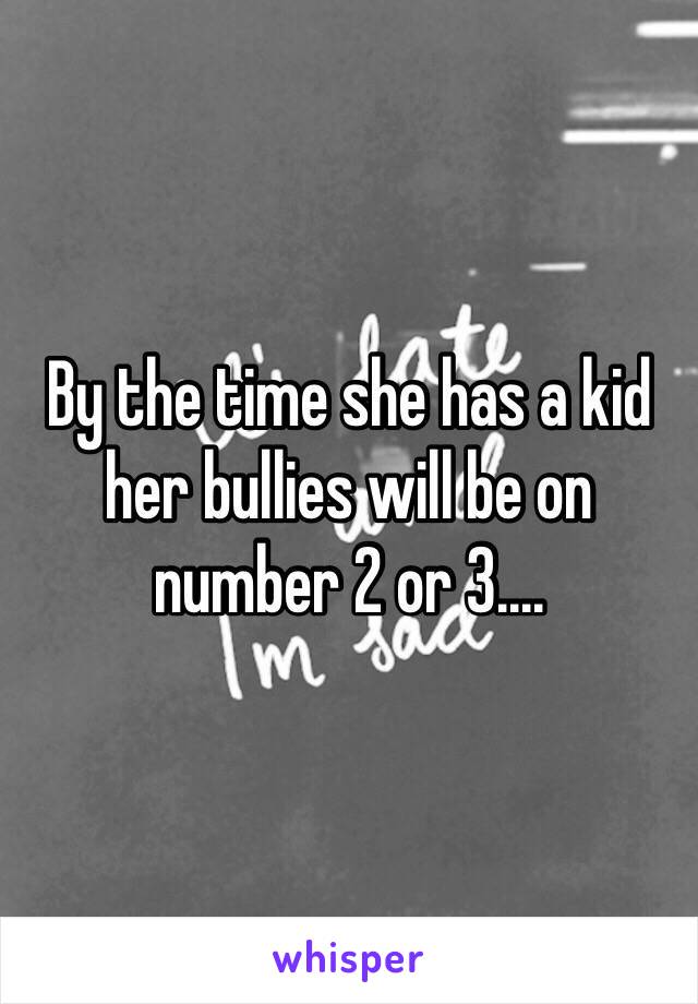 By the time she has a kid her bullies will be on number 2 or 3....