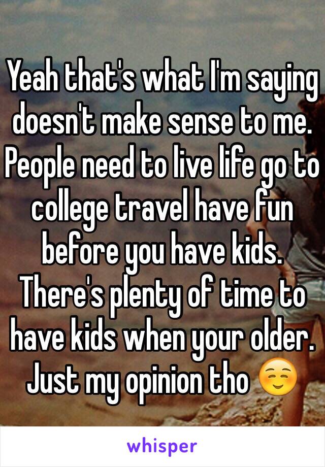 Yeah that's what I'm saying doesn't make sense to me. People need to live life go to college travel have fun before you have kids. There's plenty of time to have kids when your older. Just my opinion tho ☺️