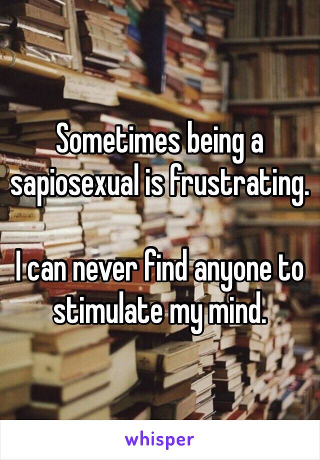 Sometimes being a sapiosexual is frustrating.

I can never find anyone to stimulate my mind.