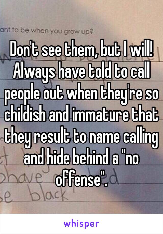 Don't see them, but I will! Always have told to call people out when they're so childish and immature that they result to name calling and hide behind a "no offense". 