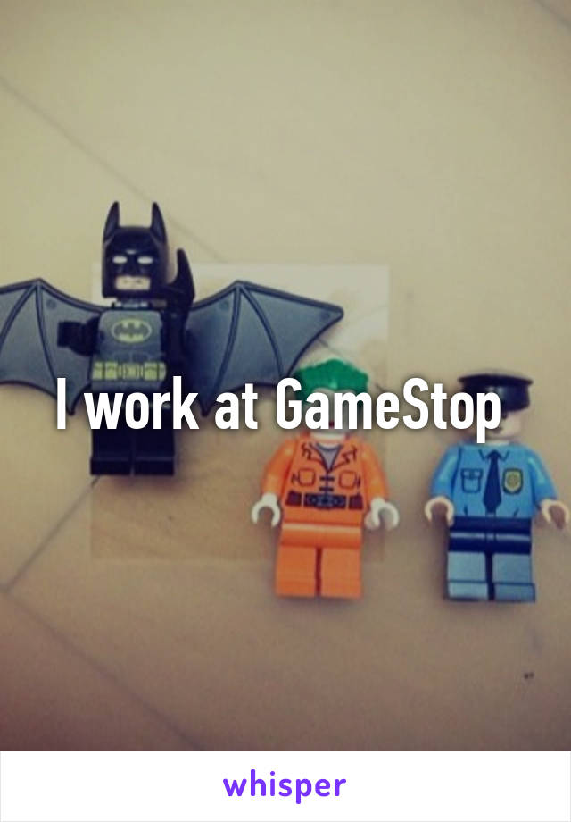 I work at GameStop 