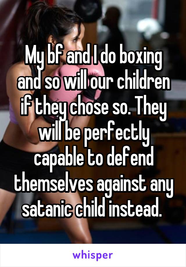 My bf and I do boxing and so will our children if they chose so. They will be perfectly capable to defend themselves against any satanic child instead. 