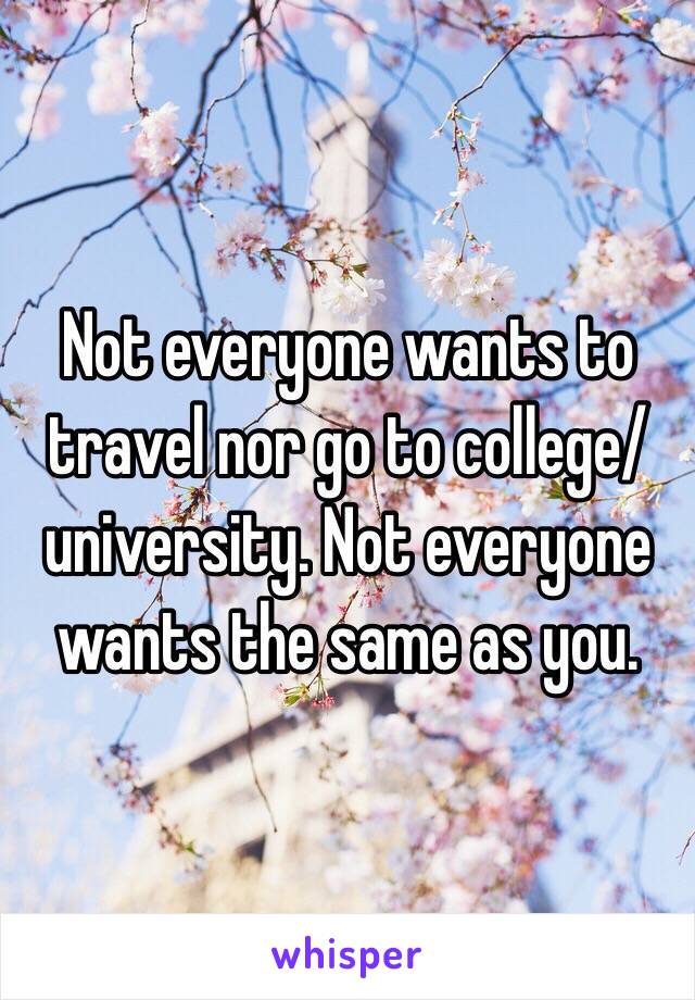 Not everyone wants to travel nor go to college/university. Not everyone wants the same as you.