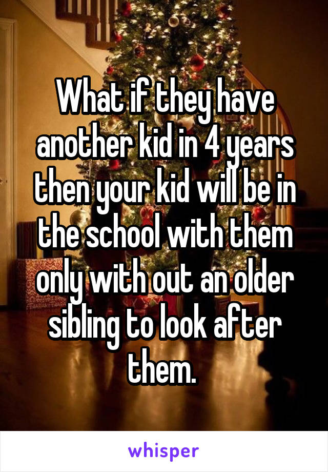 What if they have another kid in 4 years then your kid will be in the school with them only with out an older sibling to look after them. 