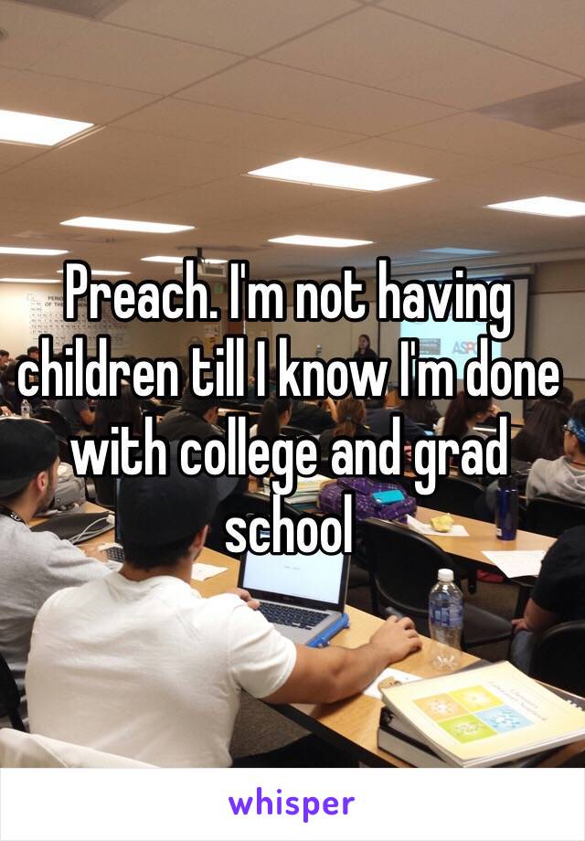 Preach. I'm not having children till I know I'm done with college and grad school 